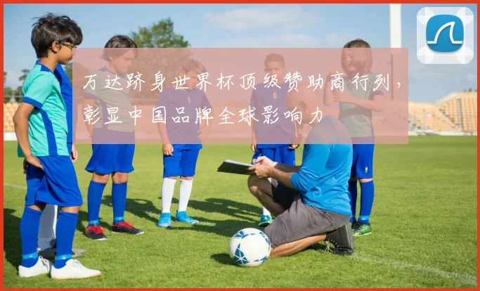 万达跻身世界杯顶级赞助商行列,彰显中国品牌全球影响力