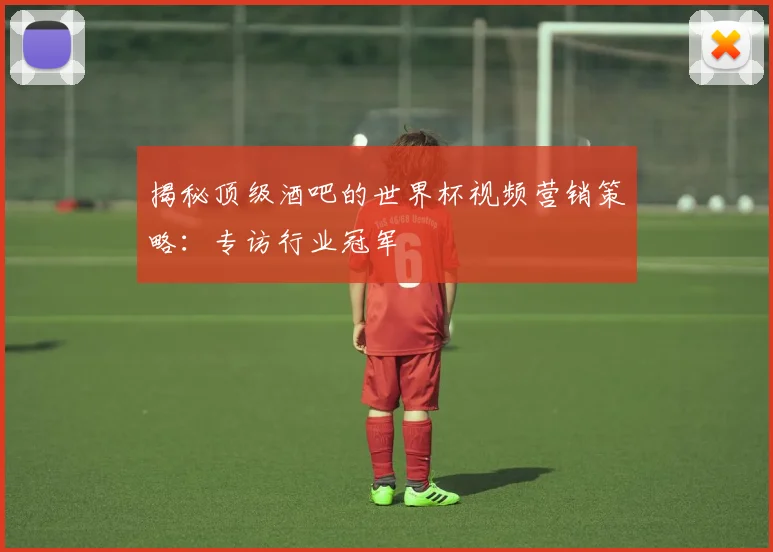 揭秘顶级酒吧的世界杯视频营销策略：专访行业冠军