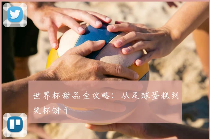 世界杯甜品全攻略：从足球蛋糕到奖杯饼干