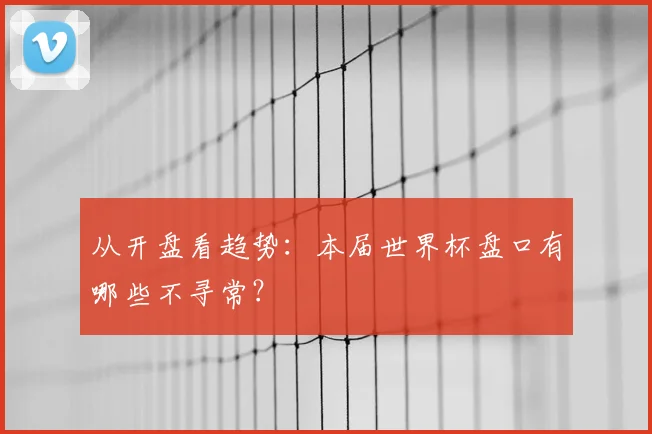 从开盘看趋势:本届世界杯盘口有哪些不寻常?