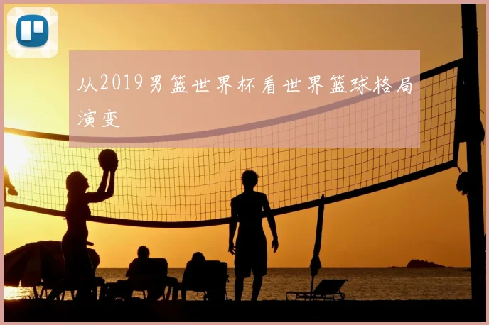 从2019男篮世界杯看世界篮球格局演变