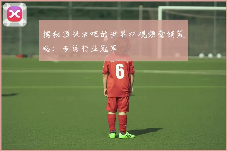 揭秘顶级酒吧的世界杯视频营销策略：专访行业冠军