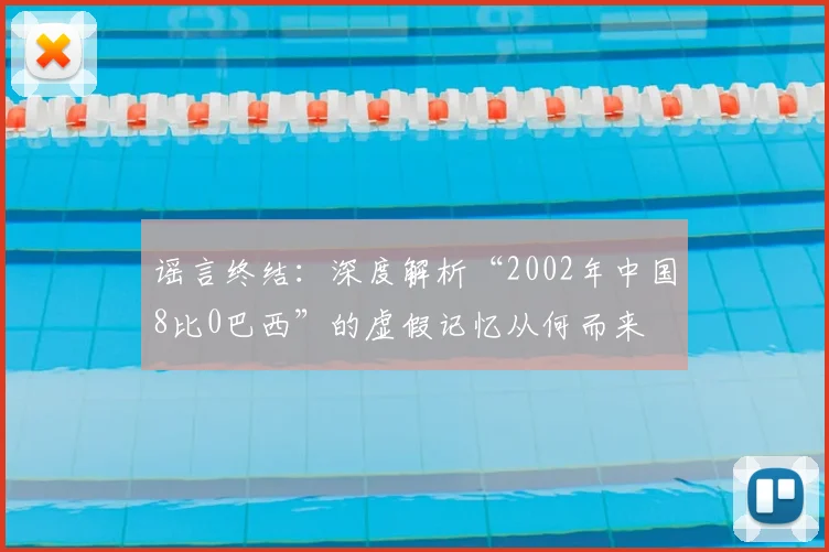 谣言终结:深度解析“2002年中国8比0巴西”的虚假记忆从何而来