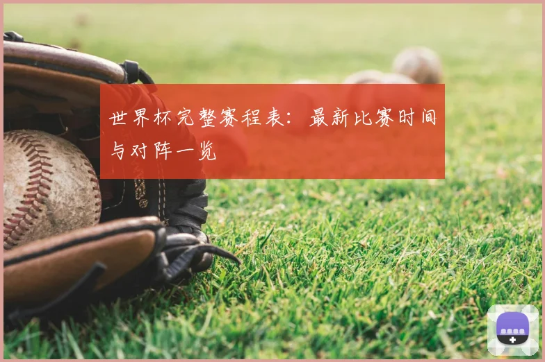 世界杯完整赛程表:最新比赛时间与对阵一览