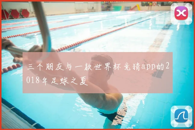 三个朋友与一款世界杯竞猜app的2018年足球之夏