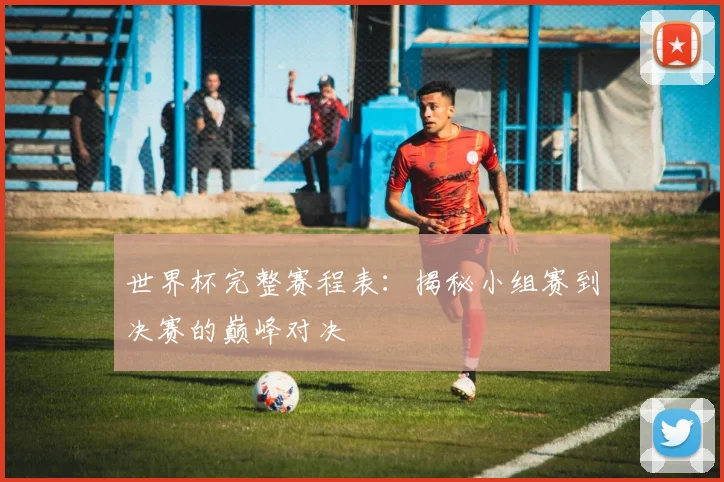 世界杯完整赛程表：揭秘小组赛到决赛的巅峰对决