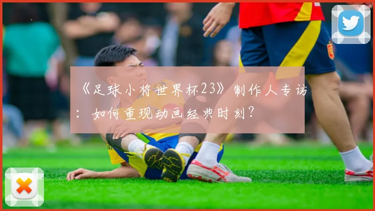 《足球小将世界杯23》制作人专访:如何重现动画经典时刻?