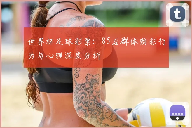 世界杯足球彩票:85后群体购彩行为与心理深度分析