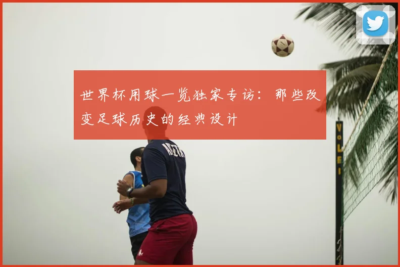 世界杯用球一览独家专访：那些改变足球历史的经典设计