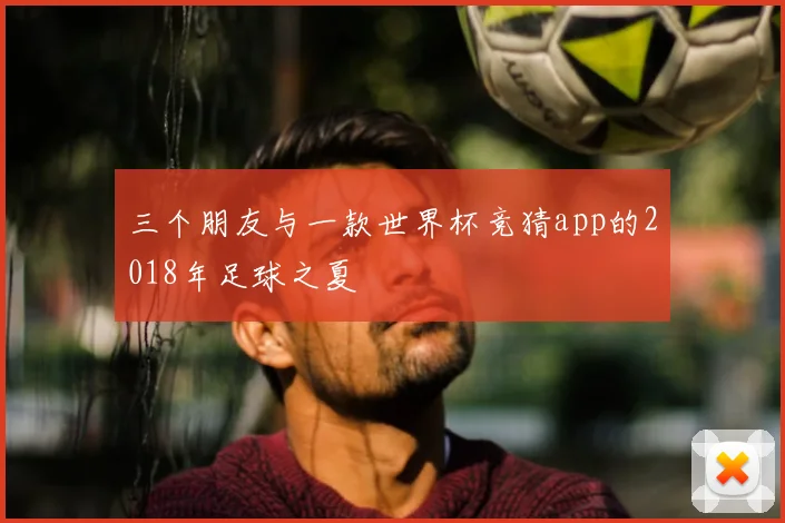 三个朋友与一款世界杯竞猜app的2018年足球之夏